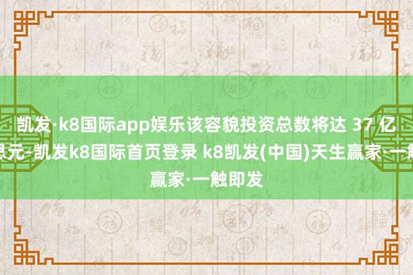 凯发·k8国际app娱乐该容貌投资总数将达 37 亿好意思元-凯发k8国际首页登录 k8凯发(中国)天生赢家·一触即发