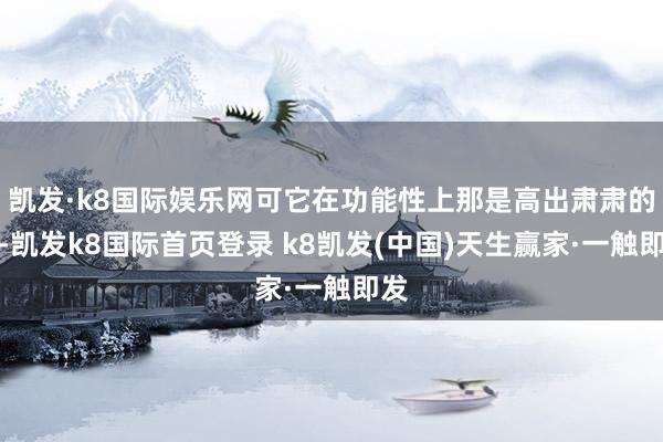 凯发·k8国际娱乐网可它在功能性上那是高出肃肃的呀-凯发k8国际首页登录 k8凯发(中国)天生赢家·一触即发
