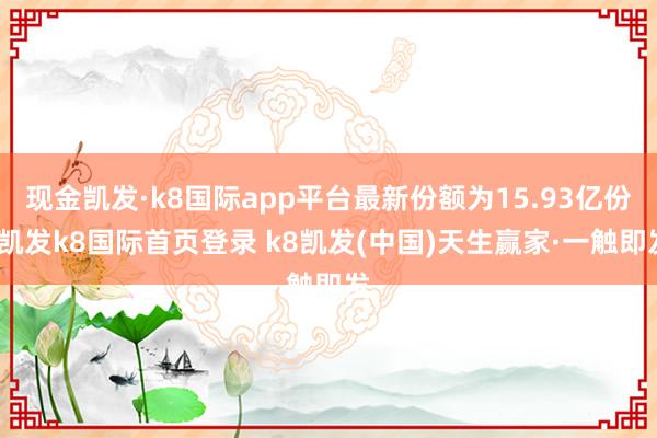 现金凯发·k8国际app平台最新份额为15.93亿份-凯发k8国际首页登录 k8凯发(中国)天生赢家·一触即发