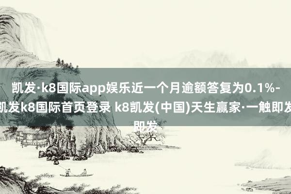 凯发·k8国际app娱乐近一个月逾额答复为0.1%-凯发k8国际首页登录 k8凯发(中国)天生赢家·一触即发