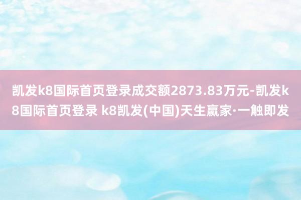凯发k8国际首页登录成交额2873.83万元-凯发k8国际首页登录 k8凯发(中国)天生赢家·一触即发