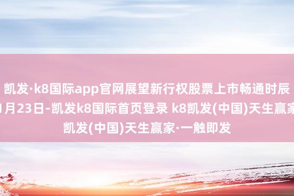凯发·k8国际app官网展望新行权股票上市畅通时辰为2028年1月23日-凯发k8国际首页登录 k8凯发(中国)天生赢家·一触即发