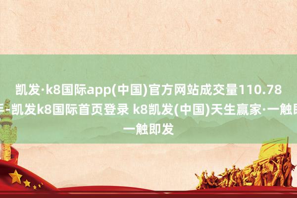 凯发·k8国际app(中国)官方网站成交量110.78万手-凯发k8国际首页登录 k8凯发(中国)天生赢家·一触即发