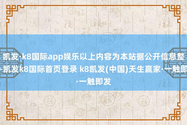 凯发·k8国际app娱乐以上内容为本站据公开信息整理-凯发k8国际首页登录 k8凯发(中国)天生赢家·一触即发