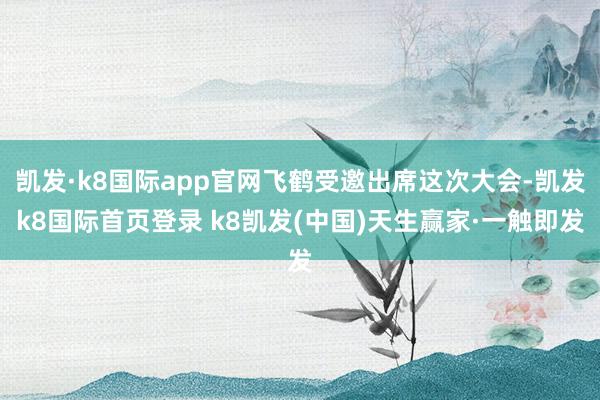 凯发·k8国际app官网飞鹤受邀出席这次大会-凯发k8国际首页登录 k8凯发(中国)天生赢家·一触即发
