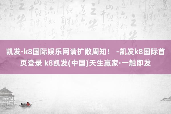 凯发·k8国际娱乐网请扩散周知！ -凯发k8国际首页登录 k8凯发(中国)天生赢家·一触即发