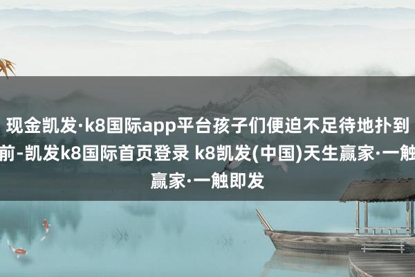 现金凯发·k8国际app平台孩子们便迫不足待地扑到棋盘前-凯发k8国际首页登录 k8凯发(中国)天生赢家·一触即发