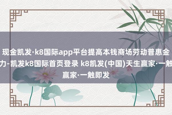 现金凯发·k8国际app平台提高本钱商场劳动普惠金融着力-凯发k8国际首页登录 k8凯发(中国)天生赢家·一触即发