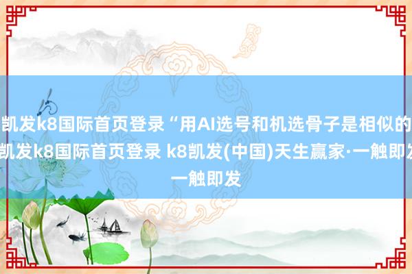 凯发k8国际首页登录“用AI选号和机选骨子是相似的-凯发k8国际首页登录 k8凯发(中国)天生赢家·一触即发