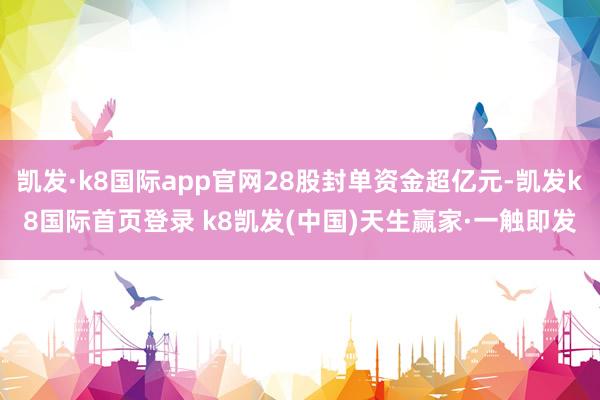 凯发·k8国际app官网28股封单资金超亿元-凯发k8国际首页登录 k8凯发(中国)天生赢家·一触即发