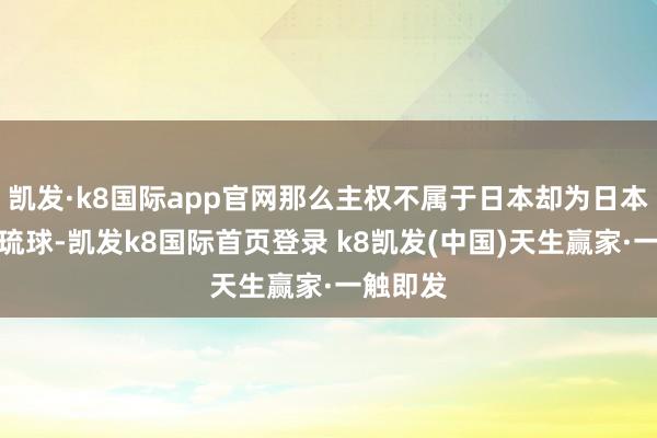 凯发·k8国际app官网那么主权不属于日本却为日本所控的琉球-凯发k8国际首页登录 k8凯发(中国)天生赢家·一触即发