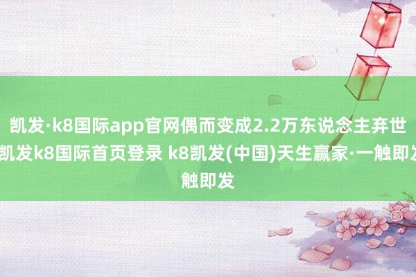 凯发·k8国际app官网偶而变成2.2万东说念主弃世-凯发k8国际首页登录 k8凯发(中国)天生赢家·一触即发