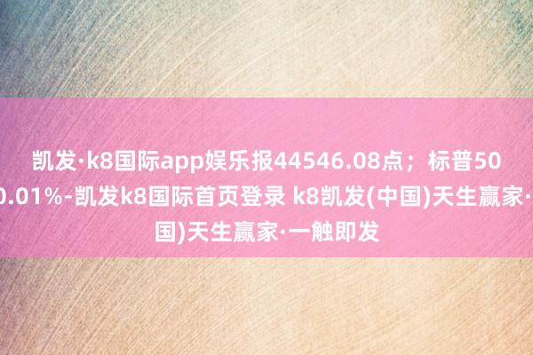 凯发·k8国际app娱乐报44546.08点；标普500指数跌0.01%-凯发k8国际首页登录 k8凯发(中国)天生赢家·一触即发