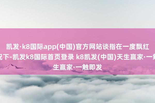 凯发·k8国际app(中国)官方网站谈指在一度飘红的情况下-凯发k8国际首页登录 k8凯发(中国)天生赢家·一触即发
