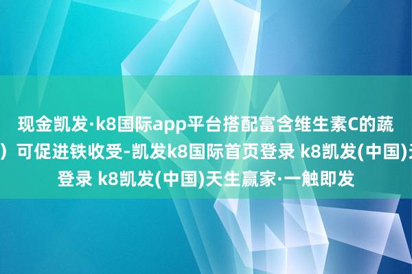 现金凯发·k8国际app平台搭配富含维生素C的蔬菜（如青椒、番茄）可促进铁收受-凯发k8国际首页登录 k8凯发(中国)天生赢家·一触即发
