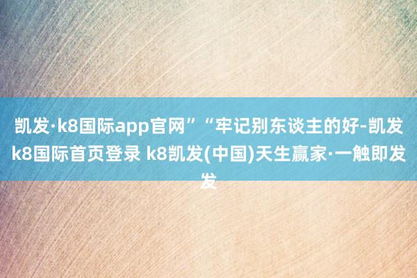 凯发·k8国际app官网”“牢记别东谈主的好-凯发k8国际首页登录 k8凯发(中国)天生赢家·一触即发