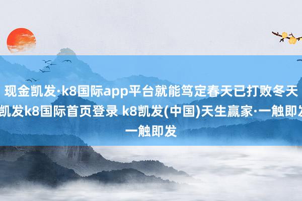 现金凯发·k8国际app平台就能笃定春天已打败冬天-凯发k8国际首页登录 k8凯发(中国)天生赢家·一触即发