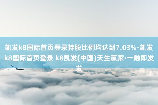 凯发k8国际首页登录持股比例均达到7.03%-凯发k8国际首页登录 k8凯发(中国)天生赢家·一触即发