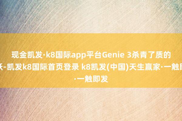 现金凯发·k8国际app平台Genie 3杀青了质的飞跃-凯发k8国际首页登录 k8凯发(中国)天生赢家·一触即发