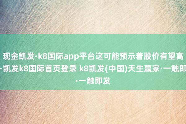现金凯发·k8国际app平台这可能预示着股价有望高涨-凯发k8国际首页登录 k8凯发(中国)天生赢家·一触即发