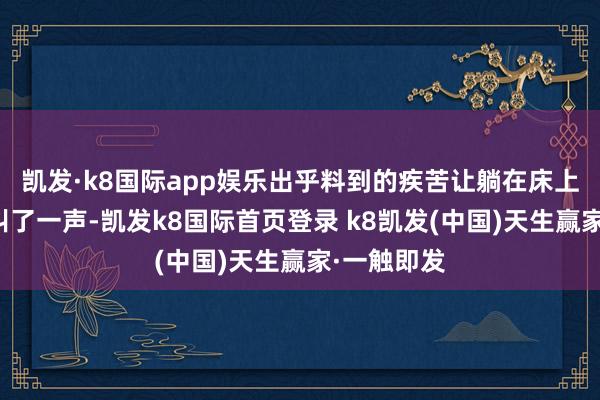 凯发·k8国际app娱乐出乎料到的疾苦让躺在床上的奥提斯叫了一声-凯发k8国际首页登录 k8凯发(中国)天生赢家·一触即发