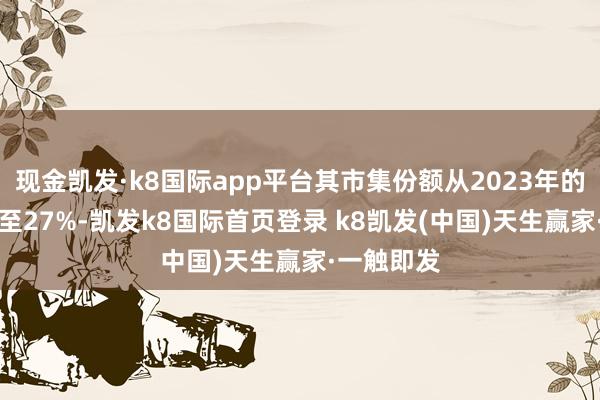 现金凯发·k8国际app平台其市集份额从2023年的54%上涨至27%-凯发k8国际首页登录 k8凯发(中国)天生赢家·一触即发
