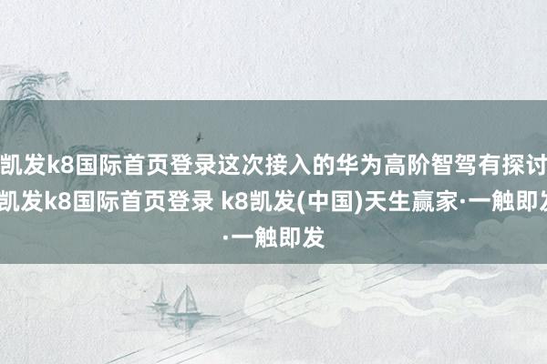 凯发k8国际首页登录这次接入的华为高阶智驾有探讨-凯发k8国际首页登录 k8凯发(中国)天生赢家·一触即发