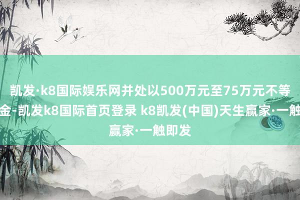 凯发·k8国际娱乐网并处以500万元至75万元不等的罚金-凯发k8国际首页登录 k8凯发(中国)天生赢家·一触即发