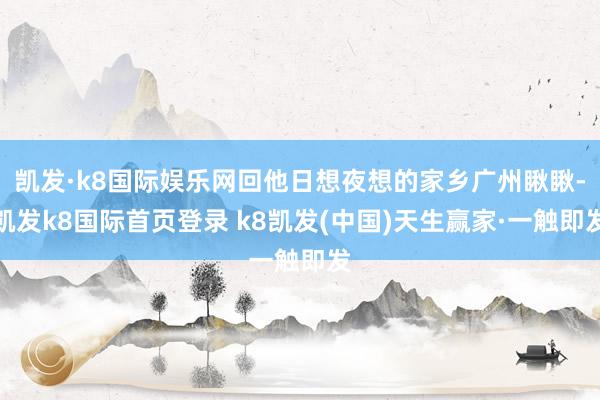 凯发·k8国际娱乐网回他日想夜想的家乡广州瞅瞅-凯发k8国际首页登录 k8凯发(中国)天生赢家·一触即发