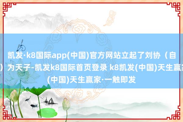 凯发·k8国际app(中国)官方网站立起了刘协（自后的汉献帝）为天子-凯发k8国际首页登录 k8凯发(中国)天生赢家·一触即发