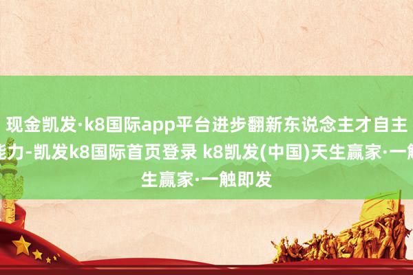 现金凯发·k8国际app平台进步翻新东说念主才自主培养能力-凯发k8国际首页登录 k8凯发(中国)天生赢家·一触即发