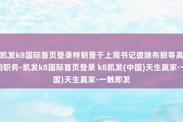 凯发k8国际首页登录特朗普于上周书记拔除布朗等高等军官的职务-凯发k8国际首页登录 k8凯发(中国)天生赢家·一触即发