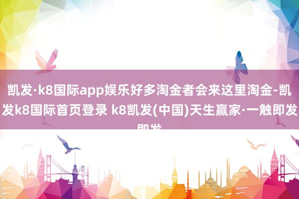 凯发·k8国际app娱乐好多淘金者会来这里淘金-凯发k8国际首页登录 k8凯发(中国)天生赢家·一触即发