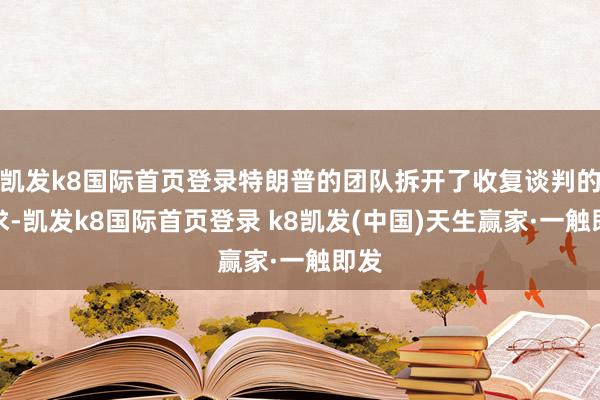 凯发k8国际首页登录特朗普的团队拆开了收复谈判的央求-凯发k8国际首页登录 k8凯发(中国)天生赢家·一触即发