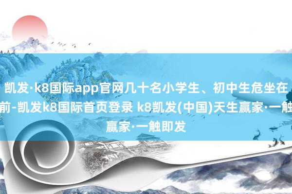 凯发·k8国际app官网几十名小学生、初中生危坐在课桌前-凯发k8国际首页登录 k8凯发(中国)天生赢家·一触即发