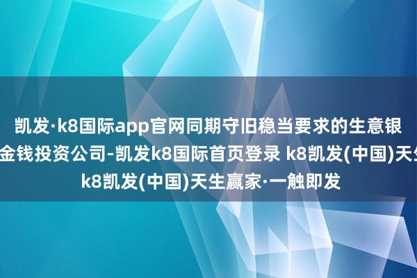 凯发·k8国际app官网同期守旧稳当要求的生意银行发起诞生金融金钱投资公司-凯发k8国际首页登录 k8凯发(中国)天生赢家·一触即发