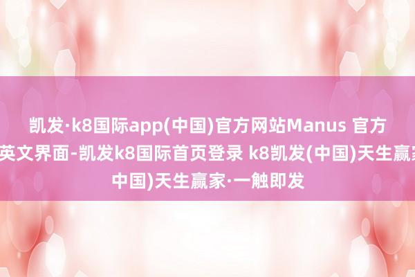 凯发·k8国际app(中国)官方网站Manus 官方网站一齐为英文界面-凯发k8国际首页登录 k8凯发(中国)天生赢家·一触即发