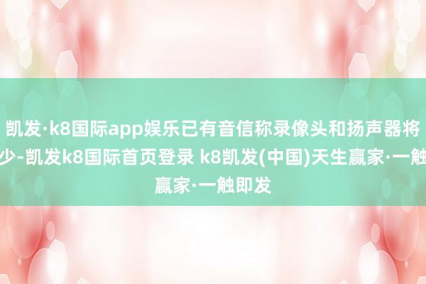 凯发·k8国际app娱乐已有音信称录像头和扬声器将会减少-凯发k8国际首页登录 k8凯发(中国)天生赢家·一触即发