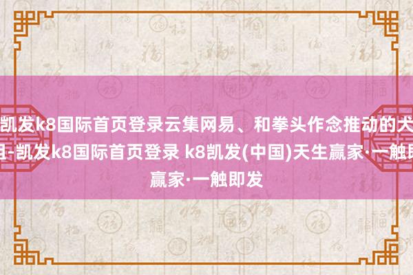 凯发k8国际首页登录云集网易、和拳头作念推动的犬酱组-凯发k8国际首页登录 k8凯发(中国)天生赢家·一触即发