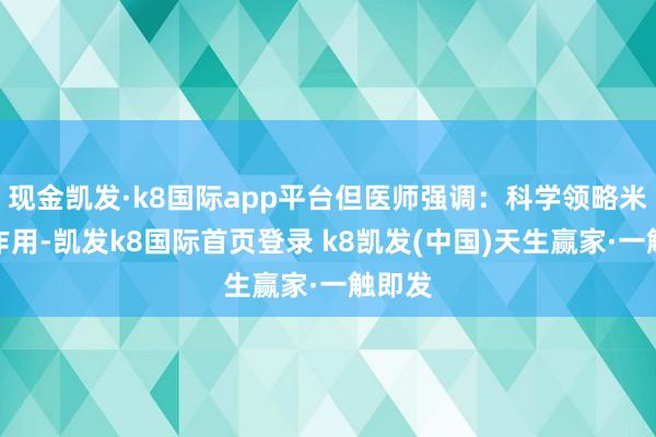 现金凯发·k8国际app平台但医师强调：科学领略米面的作用-凯发k8国际首页登录 k8凯发(中国)天生赢家·一触即发