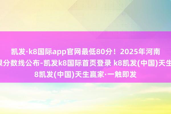 凯发·k8国际app官网最低80分！2025年河南专升本考中界限分数线公布-凯发k8国际首页登录 k8凯发(中国)天生赢家·一触即发