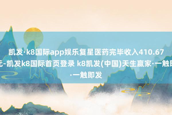 凯发·k8国际app娱乐复星医药完毕收入410.67亿元-凯发k8国际首页登录 k8凯发(中国)天生赢家·一触即发
