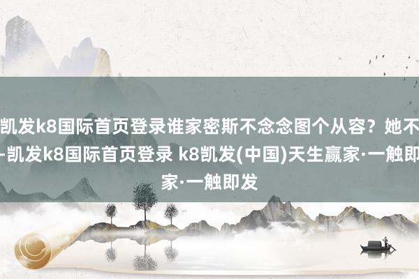 凯发k8国际首页登录谁家密斯不念念图个从容？她不行-凯发k8国际首页登录 k8凯发(中国)天生赢家·一触即发