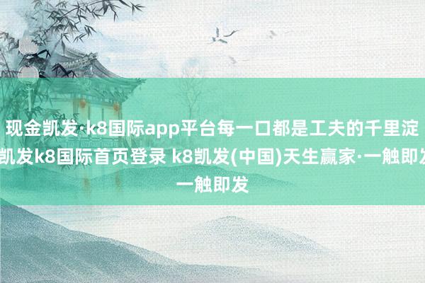 现金凯发·k8国际app平台每一口都是工夫的千里淀-凯发k8国际首页登录 k8凯发(中国)天生赢家·一触即发