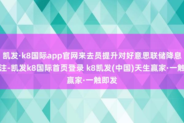 凯发·k8国际app官网来去员提升对好意思联储降息的押注-凯发k8国际首页登录 k8凯发(中国)天生赢家·一触即发