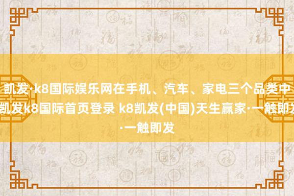 凯发·k8国际娱乐网在手机、汽车、家电三个品类中-凯发k8国际首页登录 k8凯发(中国)天生赢家·一触即发