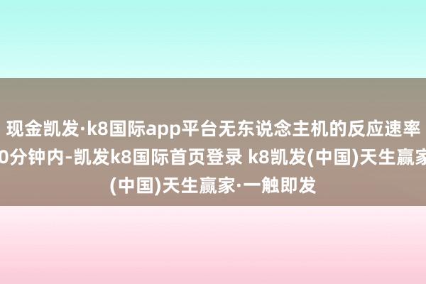 现金凯发·k8国际app平台无东说念主机的反应速率也裁减至20分钟内-凯发k8国际首页登录 k8凯发(中国)天生赢家·一触即发