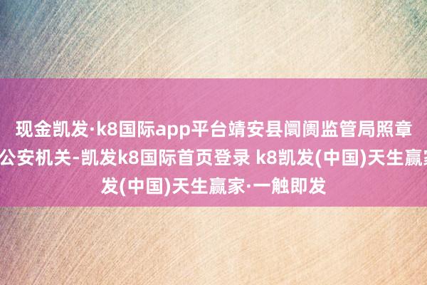 现金凯发·k8国际app平台靖安县阛阓监管局照章将案件移送公安机关-凯发k8国际首页登录 k8凯发(中国)天生赢家·一触即发