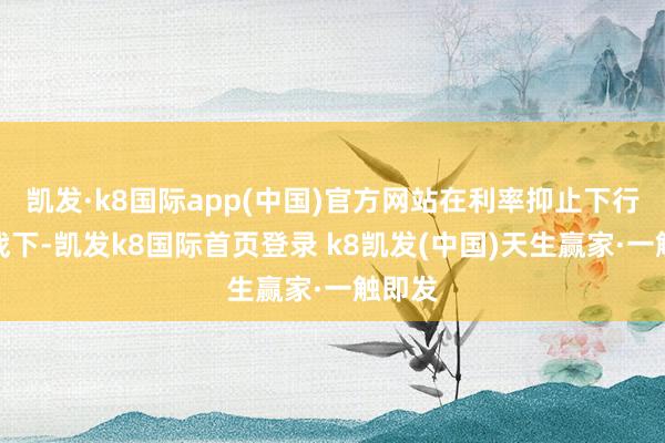 凯发·k8国际app(中国)官方网站在利率抑止下行的挑战下-凯发k8国际首页登录 k8凯发(中国)天生赢家·一触即发