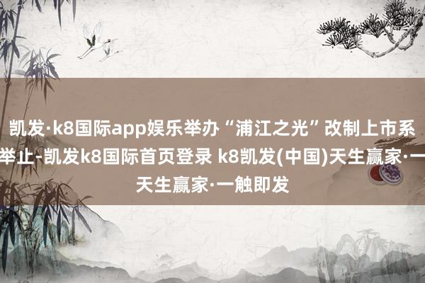 凯发·k8国际app娱乐举办“浦江之光”改制上市系列培训举止-凯发k8国际首页登录 k8凯发(中国)天生赢家·一触即发